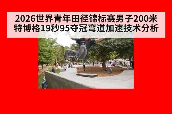 2026世界青年田径锦标赛男子200米特博格19秒95夺冠弯道加速技术分析