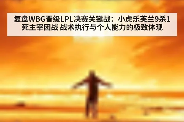 复盘WBG晋级LPL决赛关键战：小虎乐芙兰9杀1死主宰团战 战术执行与个人能力的极致体现