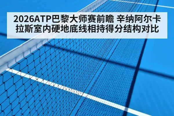 2026ATP巴黎大师赛前瞻 辛纳阿尔卡拉斯室内硬地底线相持得分结构对比