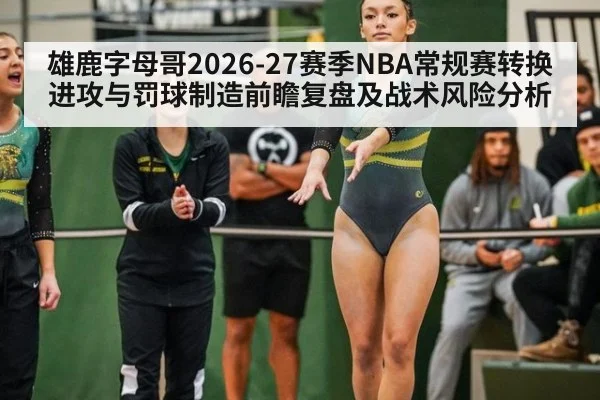 雄鹿字母哥2026-27赛季NBA常规赛转换进攻与罚球制造前瞻复盘及战术风险分析