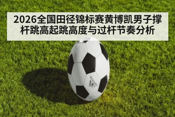 2026全国田径锦标赛黄博凯男子撑杆跳高起跳高度与过杆节奏分析